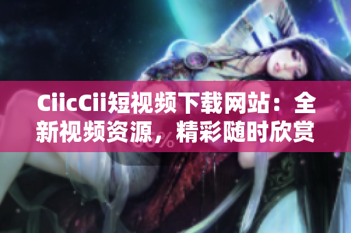 CiicCii短視頻下載網(wǎng)站：全新視頻資源，精彩隨時(shí)欣賞