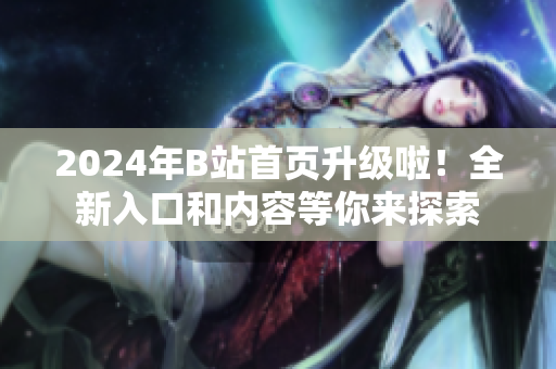 2024年B站首頁升級(jí)啦！全新入口和內(nèi)容等你來探索