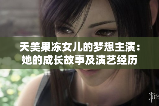 天美果凍女兒的夢(mèng)想主演：她的成長(zhǎng)故事及演藝經(jīng)歷