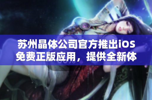 蘇州晶體公司官方推出iOS免費正版應(yīng)用，提供全新體驗
