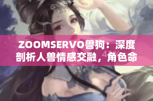 ZOOMSERVO獸狗：深度剖析人獸情感交融，角色命運(yùn)交織的獨(dú)特魅力