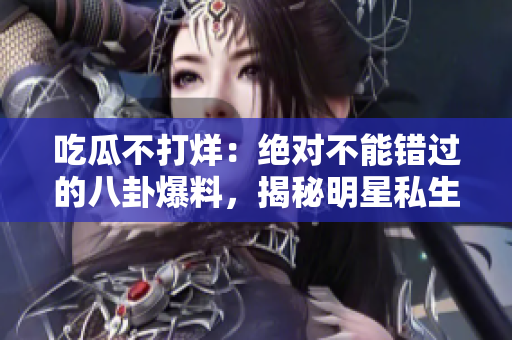 吃瓜不打烊：絕對(duì)不能錯(cuò)過的八卦爆料，揭秘明星私生活大曝光
