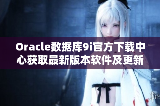 Oracle數(shù)據(jù)庫(kù)9i官方下載中心獲取最新版本軟件及更新服務(wù)