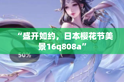 “盛開如約，日本櫻花節(jié)美景16q808a”