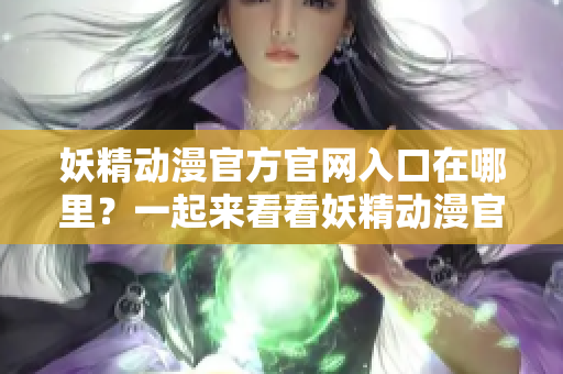 妖精動(dòng)漫官方官網(wǎng)入口在哪里？一起來看看妖精動(dòng)漫官方登錄頁面入口在哪里？