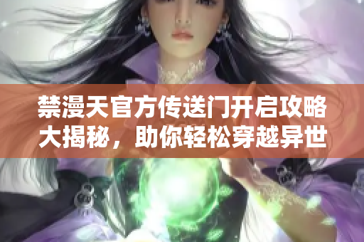 禁漫天官方傳送門開啟攻略大揭秘，助你輕松穿越異世界