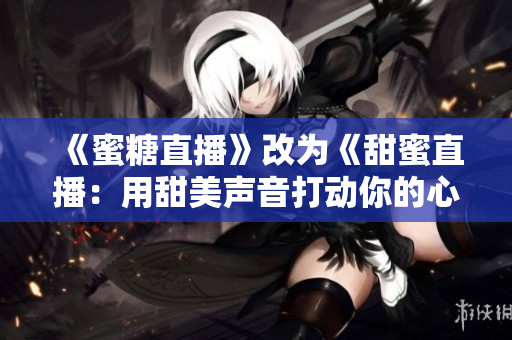 《蜜糖直播》改為《甜蜜直播：用甜美聲音打動(dòng)你的心》