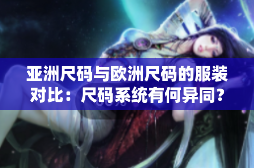 亞洲尺碼與歐洲尺碼的服裝對比：尺碼系統(tǒng)有何異同？