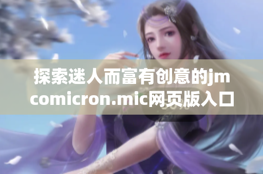 探索迷人而富有創(chuàng)意的jmcomicron.mic網(wǎng)頁版入口ios