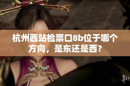 杭州西站檢票口8b位于哪個(gè)方向，是東還是西？