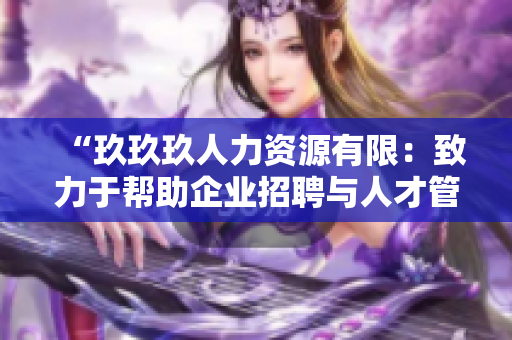 “玖玖玖人力資源有限：致力于幫助企業(yè)招聘與人才管理的專業(yè)服務提供商”