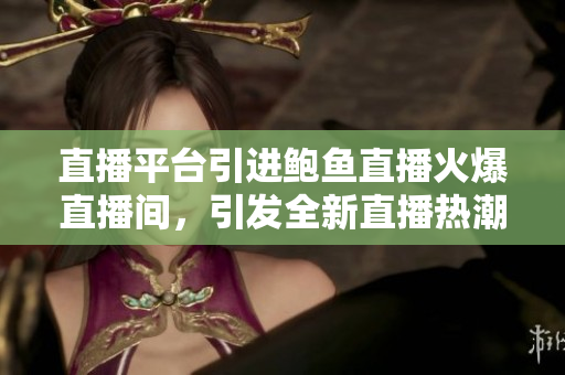 直播平臺引進(jìn)鮑魚直播火爆直播間，引發(fā)全新直播熱潮