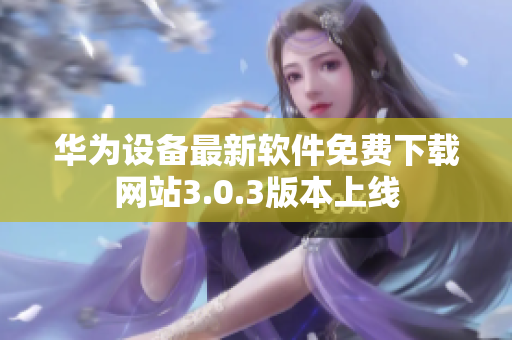 華為設(shè)備最新軟件免費(fèi)下載網(wǎng)站3.0.3版本上線