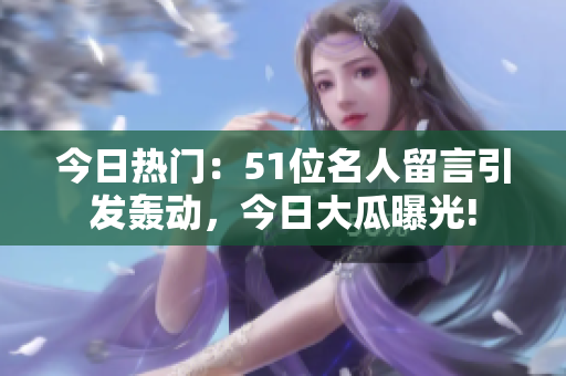 今日熱門：51位名人留言引發(fā)轟動(dòng)，今日大瓜曝光!