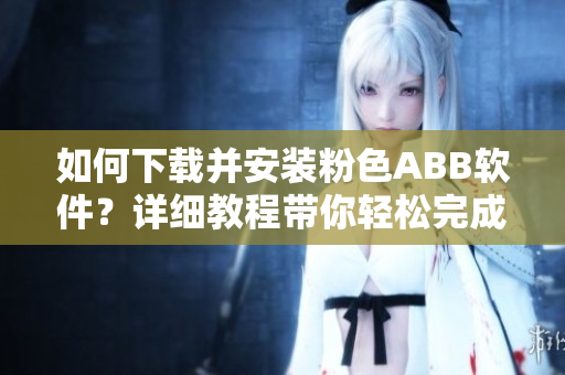 如何下載并安裝粉色ABB軟件？詳細(xì)教程帶你輕松完成安裝
