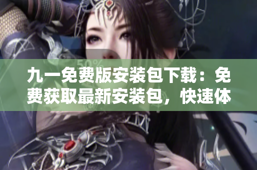 九一免費(fèi)版安裝包下載：免費(fèi)獲取最新安裝包，快速體驗(yàn)最新版本多項(xiàng)功能