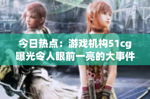 今日熱點(diǎn)：游戲機(jī)構(gòu)51cg曝光令人眼前一亮的大事件，風(fēng)評(píng)趙子涵受到矚目