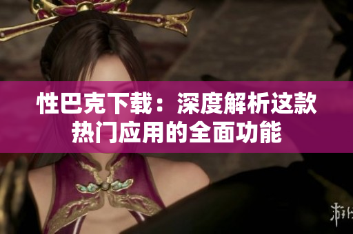 性巴克下載：深度解析這款熱門應(yīng)用的全面功能