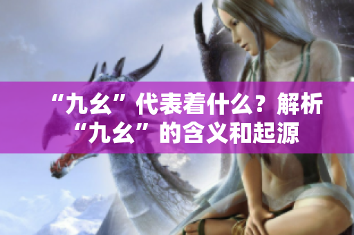 “九幺”代表著什么？解析“九幺”的含義和起源
