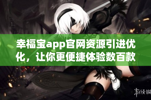 幸福寶app官網(wǎng)資源引進優(yōu)化，讓你更便捷體驗數(shù)百款資源推薦情感生活工具
