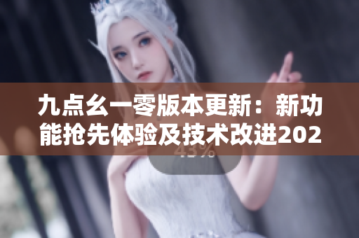 九點(diǎn)幺一零版本更新：新功能搶先體驗(yàn)及技術(shù)改進(jìn)2022