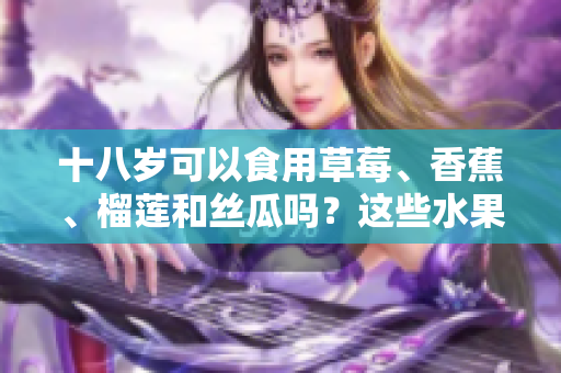 十八歲可以食用草莓、香蕉、榴蓮和絲瓜嗎？這些水果是否適合年輕人？