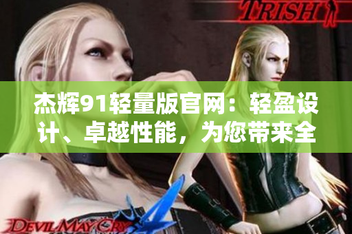 杰輝91輕量版官網(wǎng)：輕盈設(shè)計、卓越性能，為您帶來全新體驗