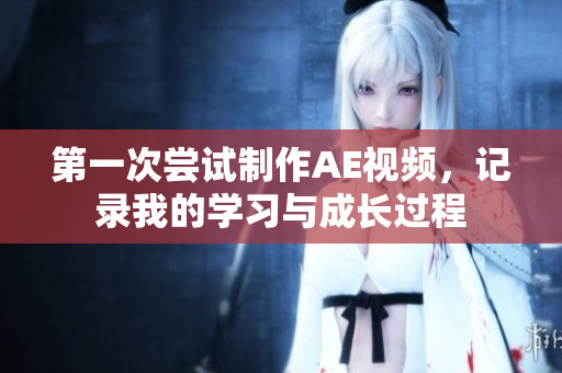 第一次嘗試制作AE視頻，記錄我的學(xué)習(xí)與成長過程