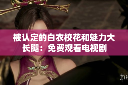 被認(rèn)定的白衣?；ê枉攘Υ箝L(zhǎng)腿：免費(fèi)觀看電視劇