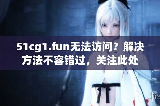 51cg1.fun無法訪問？解決方法不容錯過，關(guān)注此處