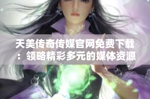 天美傳奇?zhèn)髅焦倬W(wǎng)免費(fèi)下載：領(lǐng)略精彩多元的媒體資源