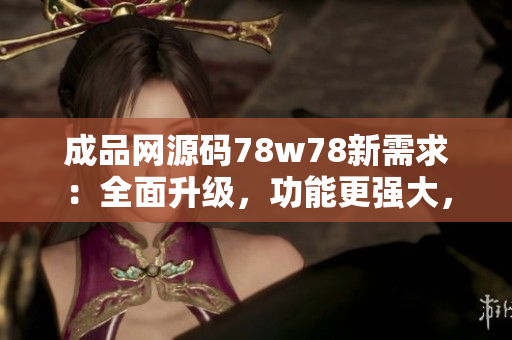 成品網(wǎng)源碼78w78新需求：全面升級，功能更強(qiáng)大，操作更簡便