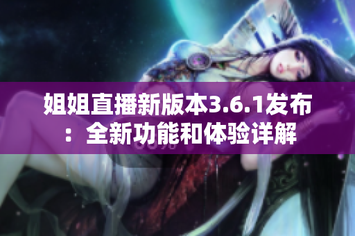 姐姐直播新版本3.6.1發(fā)布：全新功能和體驗詳解