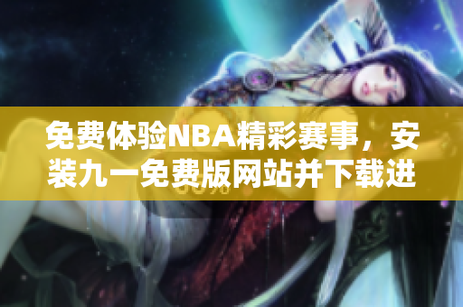 免費(fèi)體驗(yàn)NBA精彩賽事，安裝九一免費(fèi)版網(wǎng)站并下載進(jìn)行觀看