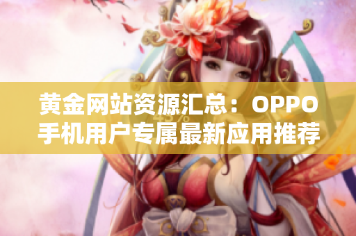 黃金網(wǎng)站資源匯總：OPPO手機(jī)用戶專屬最新應(yīng)用推薦