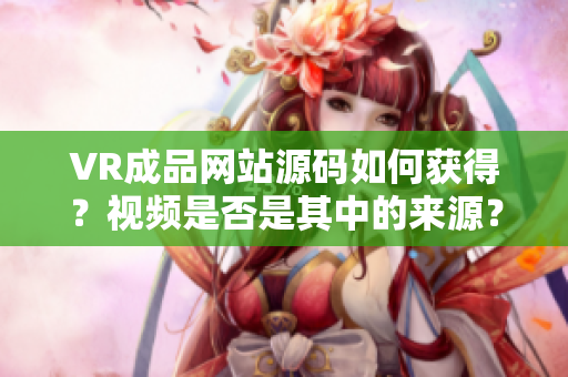 VR成品網(wǎng)站源碼如何獲得？視頻是否是其中的來源？