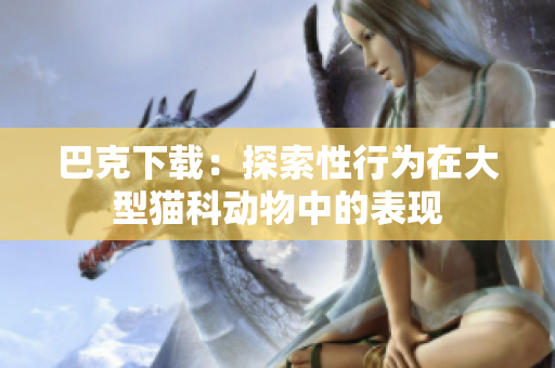 巴克下載：探索性行為在大型貓科動(dòng)物中的表現(xiàn)