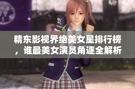 精東影視界絕美女星排行榜，誰(shuí)最美女演員角逐全解析