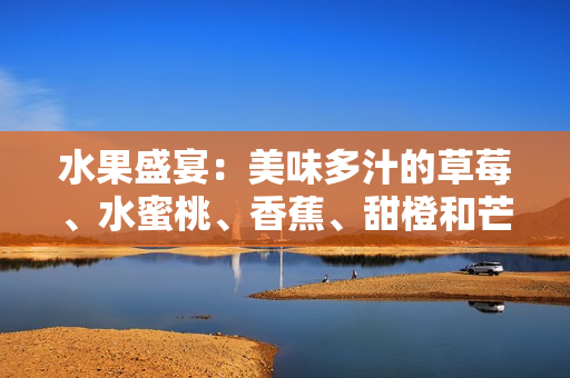 水果盛宴：美味多汁的草莓、水蜜桃、香蕉、甜橙和芒果