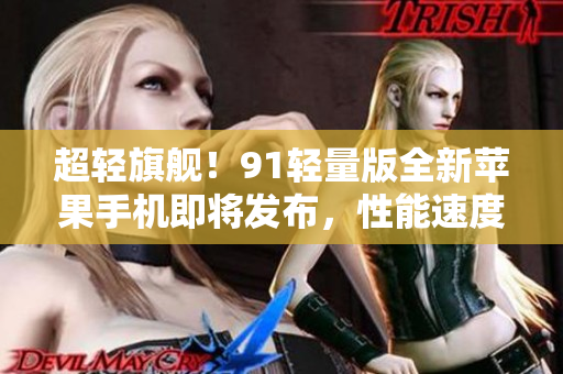 超輕旗艦！91輕量版全新蘋果手機即將發(fā)布，性能速度再升級