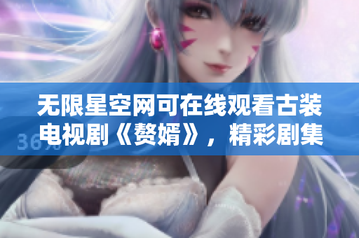 無限星空網(wǎng)可在線觀看古裝電視劇《贅婿》，精彩劇集盡情回放
