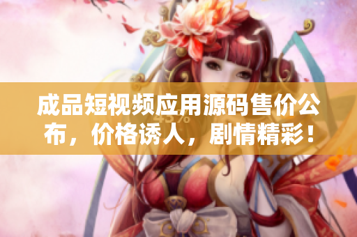 成品短視頻應用源碼售價公布，價格誘人，劇情精彩！