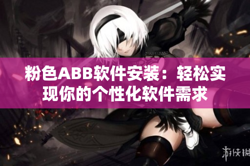 粉色ABB軟件安裝：輕松實現(xiàn)你的個性化軟件需求