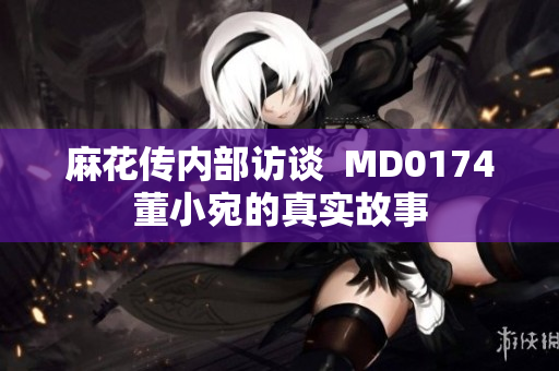 麻花傳內(nèi)部訪談  MD0174董小宛的真實(shí)故事