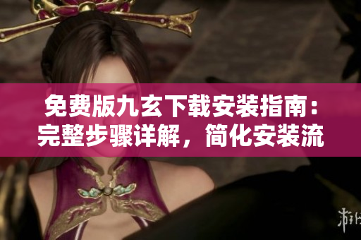 免費(fèi)版九玄下載安裝指南：完整步驟詳解，簡化安裝流程