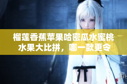 榴蓮香蕉蘋果哈密瓜水蜜桃 水果大比拼，哪一款更令人垂涎？