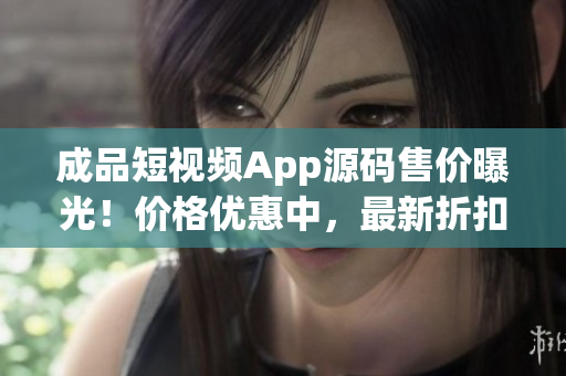 成品短視頻App源碼售價曝光！價格優(yōu)惠中，最新折扣來襲