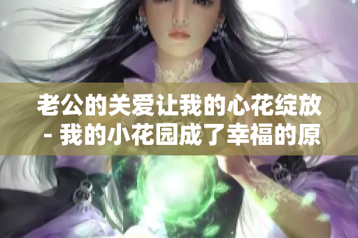 老公的關愛讓我的心花綻放 - 我的小花園成了幸福的原鄉(xiāng)