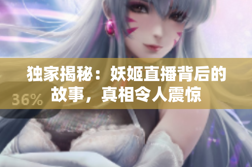 獨家揭秘：妖姬直播背后的故事，真相令人震驚