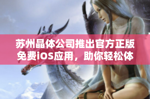 蘇州晶體公司推出官方正版免費iOS應用，助你輕松體驗晶瑩世界